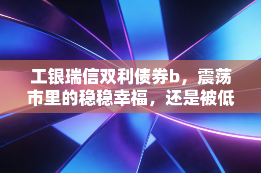 工银瑞信双利债券b，震荡市里的稳稳幸福，还是被低估的防御利器？