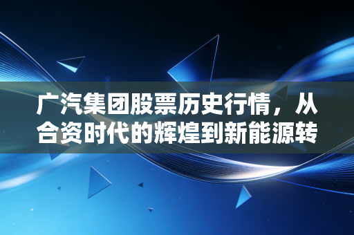 广汽集团股票历史行情,从合资时代的辉煌到新能源转型的阵痛与希望