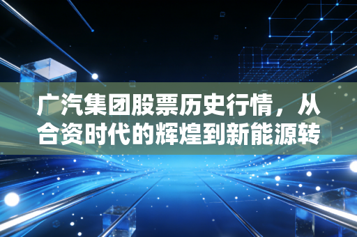 广汽集团股票历史行情,从合资时代的辉煌到新能源转型的阵痛与希望