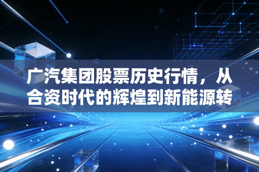 广汽集团股票历史行情，从合资时代的辉煌到新能源转型的阵痛与希望