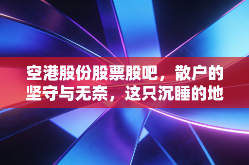 空港股份股票股吧,散户的坚守与无奈,这只沉睡的地雷股还有春天吗?