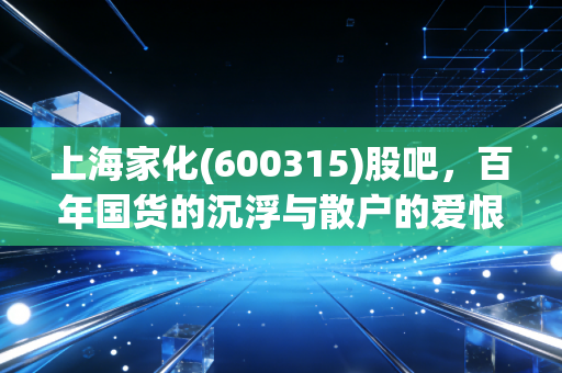 上海家化(600315)股吧,百年国货的沉浮与散户的爱恨情仇,这还是当年的那个白马吗?