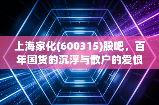 上海家化(600315)股吧，百年国货的沉浮与散户的爱恨情仇，这还是当年的那个白马吗？