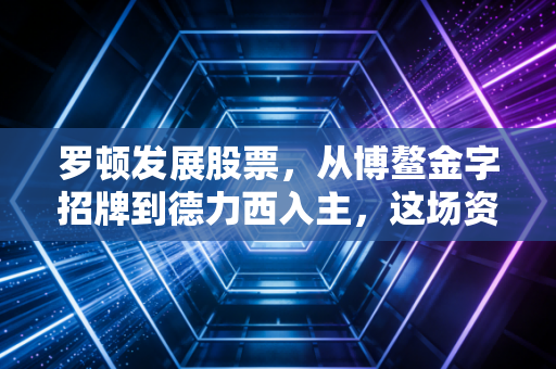 罗顿发展股票,从博鳌金字招牌到德力西入主,这场资本换壳局你看懂了吗?