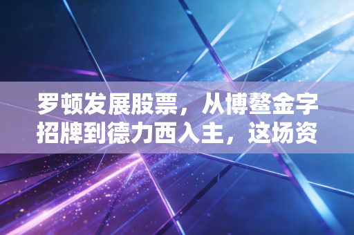 罗顿发展股票,从博鳌金字招牌到德力西入主,这场资本换壳局你看懂了吗?