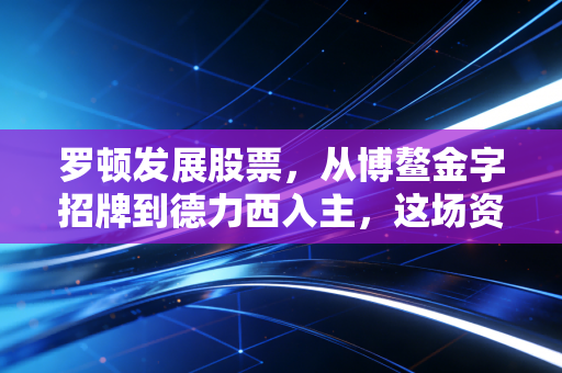 罗顿发展股票，从博鳌金字招牌到德力西入主，这场资本换壳局你看懂了吗？