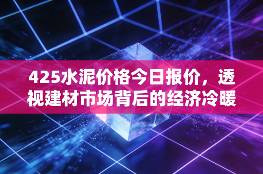 425水泥价格今日报价，透视建材市场背后的经济冷暖与投资机遇