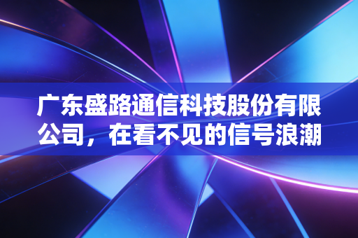 广东盛路通信科技股份有限公司，在看不见的信号浪潮中，寻找那只稳健的千里眼