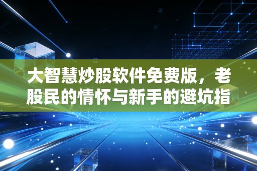 大智慧炒股软件免费版,老股民的情怀与新手的避坑指南,到底值不值得用?