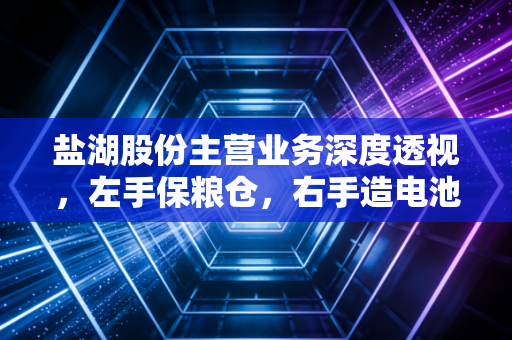盐湖股份主营业务深度透视,左手保粮仓,右手造电池,这家资源巨头凭什么穿越周期?