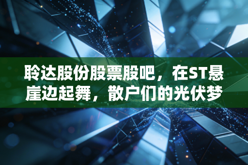 聆达股份股票股吧,在ST悬崖边起舞,散户们的光伏梦碎还是涅槃重生?