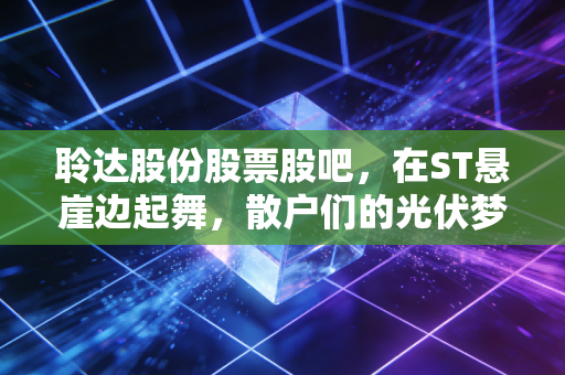 聆达股份股票股吧,在ST悬崖边起舞,散户们的光伏梦碎还是涅槃重生?