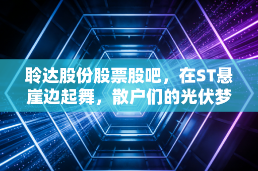聆达股份股票股吧，在ST悬崖边起舞，散户们的光伏梦碎还是涅槃重生？
