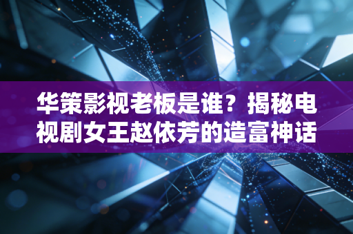华策影视老板是谁？揭秘电视剧女王赵依芳的造富神话与资本江湖