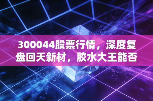 300044股票行情，深度复盘回天新材，胶水大王能否在新能源浪潮中粘住财富？