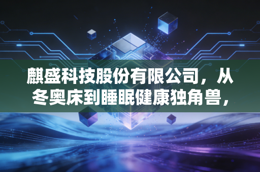 麒盛科技股份有限公司,从冬奥床到睡眠健康独角兽,一张床垫里的千亿生意经