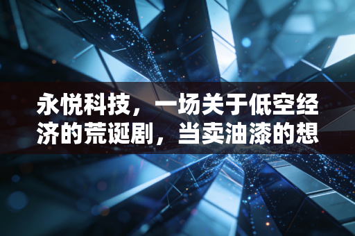 永悦科技，一场关于低空经济的荒诞剧，当卖油漆的想造飞机，韭菜们该醒醒了
