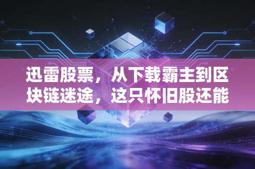 迅雷股票,从下载霸主到区块链迷途,这只怀旧股还能重回巅峰吗?