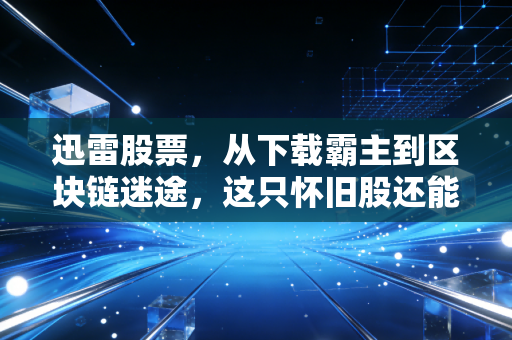 迅雷股票，从下载霸主到区块链迷途，这只怀旧股还能重回巅峰吗？