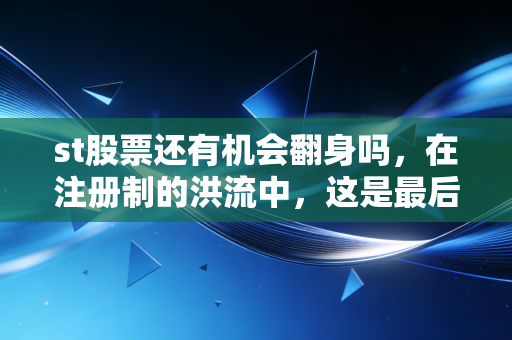 st股票还有机会翻身吗,在注册制的洪流中,这是最后的投机盛宴还是价值陷阱?