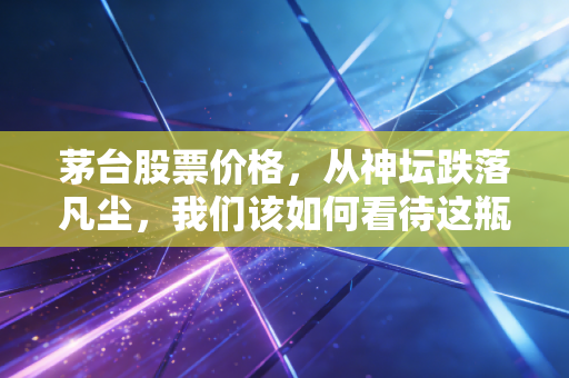 茅台股票价格,从神坛跌落凡尘,我们该如何看待这瓶液体黄金的投资逻辑?