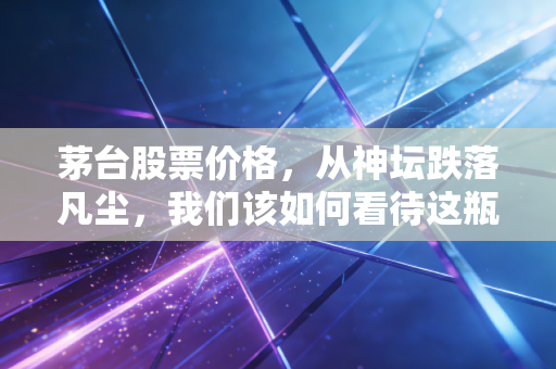 茅台股票价格,从神坛跌落凡尘,我们该如何看待这瓶液体黄金的投资逻辑?
