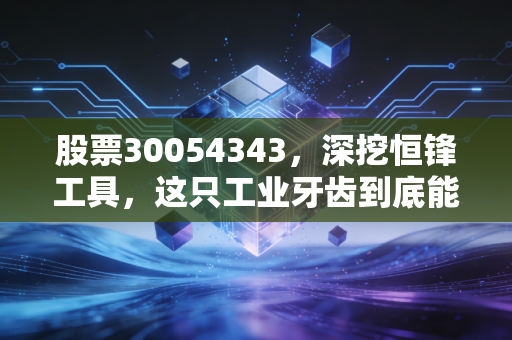 股票30054343，深挖恒锋工具，这只工业牙齿到底能不能啃下高端制造的硬骨头？