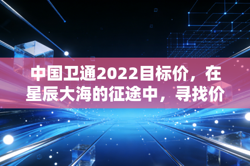 中国卫通2022目标价，在星辰大海的征途中，寻找价值投资的锚点