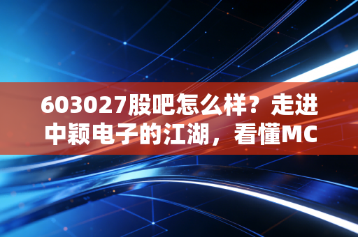 603027股吧怎么样？走进中颖电子的江湖，看懂MCU龙头的悲欢离合
