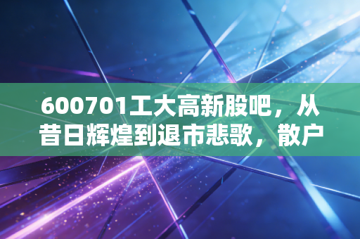 600701工大高新股吧，从昔日辉煌到退市悲歌，散户投资者的血泪教训与老三板的最后博弈