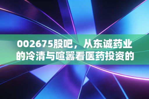 002675股吧,从东诚药业的冷清与喧嚣看医药投资的长期主义