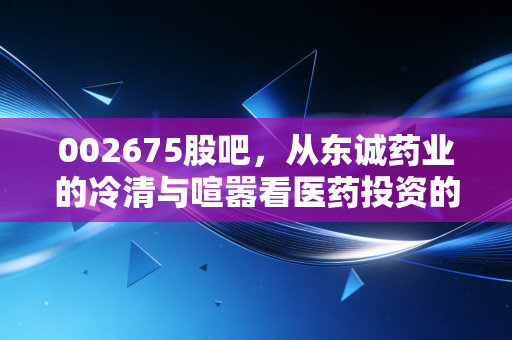 002675股吧，从东诚药业的冷清与喧嚣看医药投资的长期主义