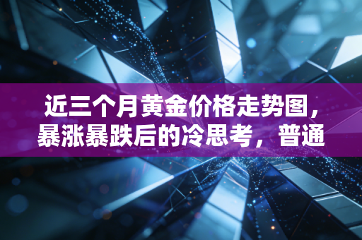 近三个月黄金价格走势图,暴涨暴跌后的冷思考,普通人还能上车吗?