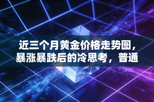 近三个月黄金价格走势图，暴涨暴跌后的冷思考，普通人还能上车吗？