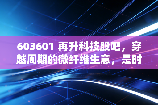 603601 再升科技股吧,穿越周期的微纤维生意,是时候重估它的价值了吗?