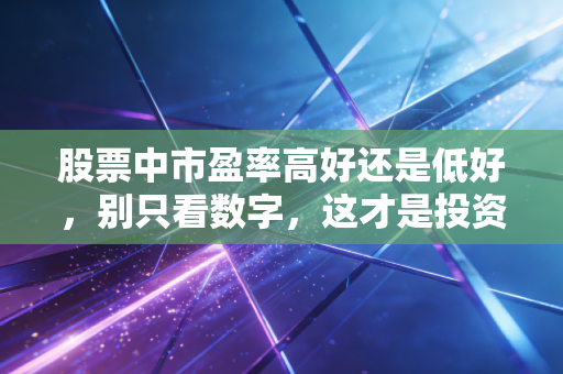 股票中市盈率高好还是低好,别只看数字,这才是投资的真相