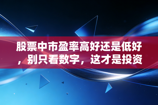 股票中市盈率高好还是低好，别只看数字，这才是投资的真相