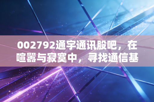 002792通宇通讯股吧，在喧嚣与寂寞中，寻找通信基建的隐形冠军