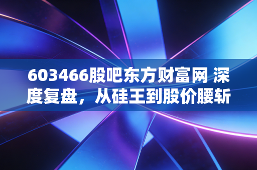 603466股吧东方财富网 深度复盘,从硅王到股价腰斩,通威股份还能重回巅峰吗?
