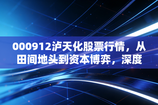 000912泸天化股票行情，从田间地头到资本博弈，深度剖析这只化工老将的生存法则