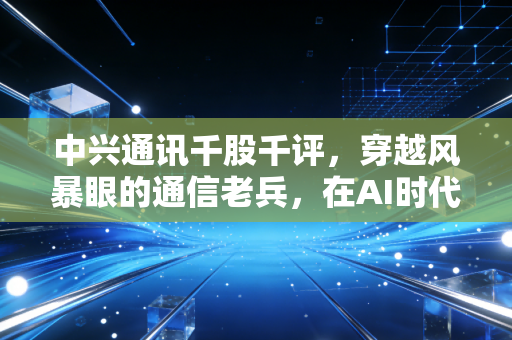 中兴通讯千股千评,穿越风暴眼的通信老兵,在AI时代能否重铸辉煌?