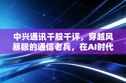 中兴通讯千股千评，穿越风暴眼的通信老兵，在AI时代能否重铸辉煌？