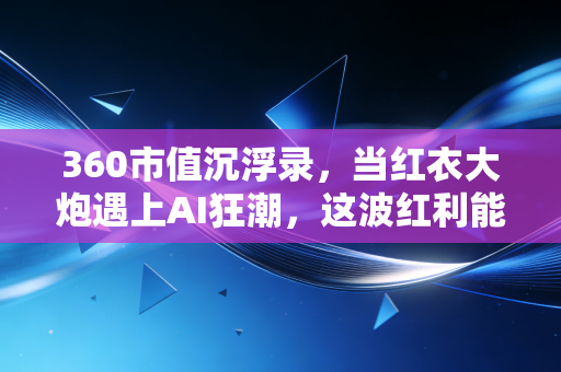 360市值沉浮录,当红衣大炮遇上AI狂潮,这波红利能吃多久?