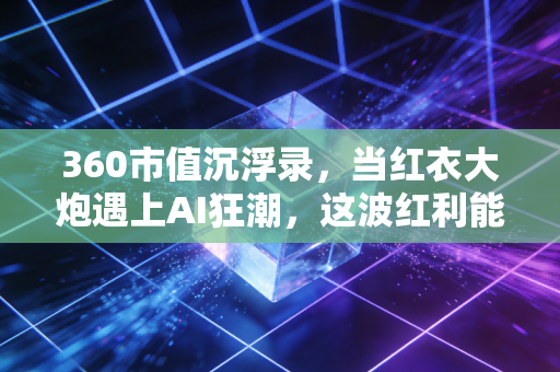 360市值沉浮录,当红衣大炮遇上AI狂潮,这波红利能吃多久?