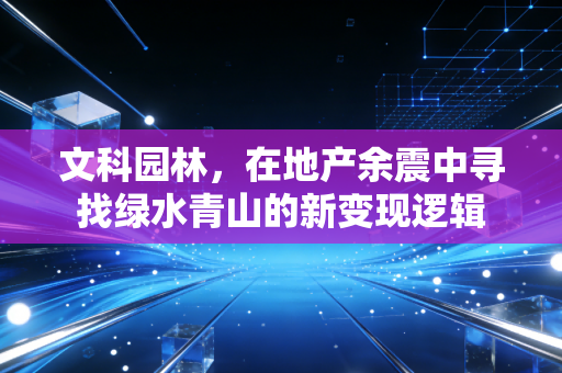 文科园林,在地产余震中寻找绿水青山的新变现逻辑