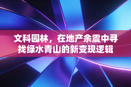 文科园林，在地产余震中寻找绿水青山的新变现逻辑