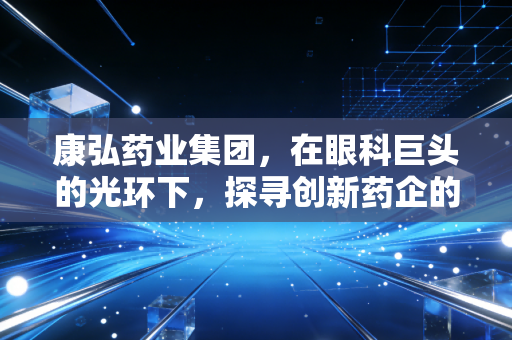 康弘药业集团，在眼科巨头的光环下，探寻创新药企的韧性与突围之路