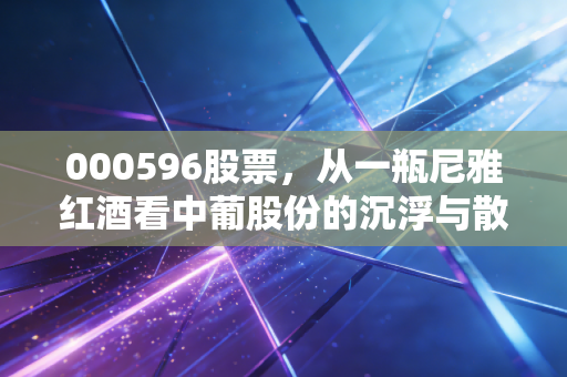000596股票,从一瓶尼雅红酒看中葡股份的沉浮与散户的醉生梦死