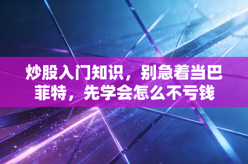 炒股入门知识,别急着当巴菲特,先学会怎么不亏钱