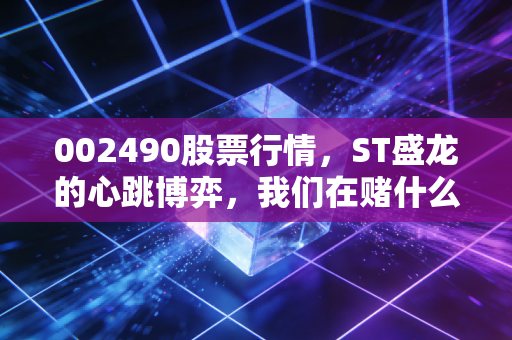 002490股票行情,ST盛龙的心跳博弈,我们在赌什么?
